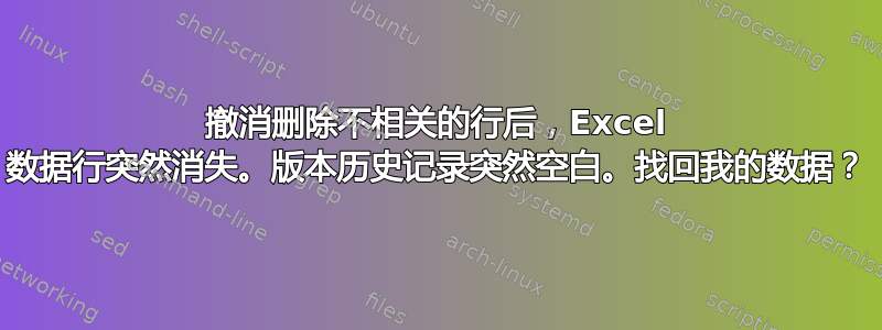 撤消删除不相关的行后，Excel 数据行突然消失。版本历史记录突然空白。找回我的数据？