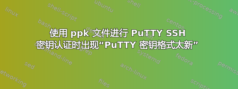 使用 ppk 文件进行 PuTTY SSH 密钥认证时出现“PuTTY 密钥格式太新”