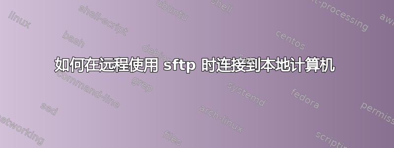 如何在远程使用 sftp 时连接到本地计算机