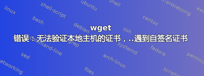 wget 错误：无法验证本地主机的证书，..遇到自签名证书