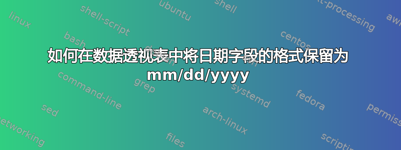 如何在数据透视表中将日期字段的格式保留为 mm/dd/yyyy