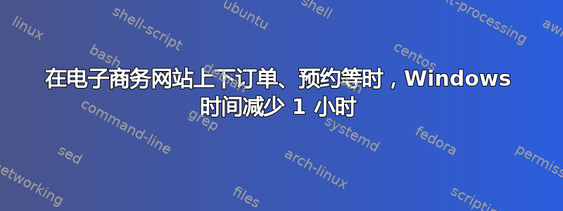 在电子商务网站上下订单、预约等时，Windows 时间减少 1 小时