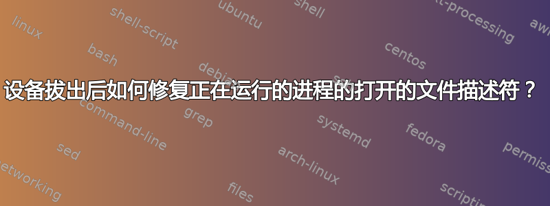 设备拔出后如何修复正在运行的进程的打开的文件描述符？