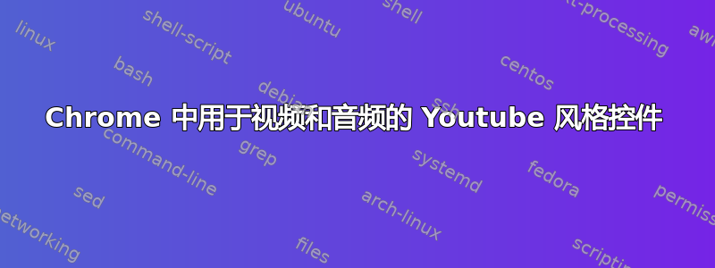 Chrome 中用于视频和音频的 Youtube 风格控件