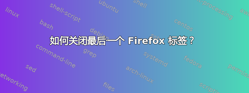 如何关闭最后一个 Firefox 标签？