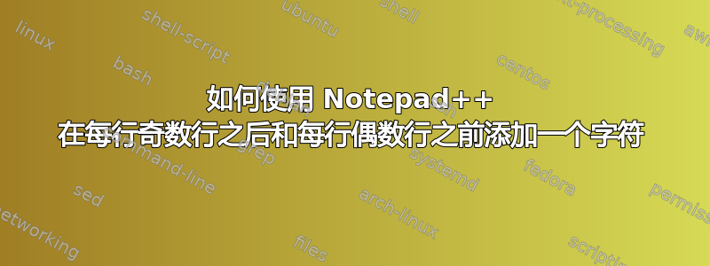 如何使用 Notepad++ 在每行奇数行之后和每行偶数行之前添加一个字符