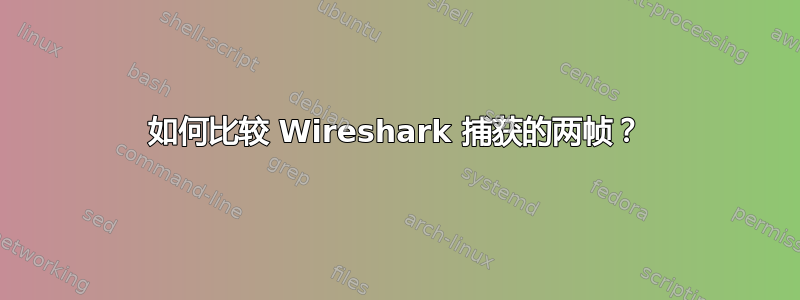 如何比较 Wireshark 捕获的两帧？