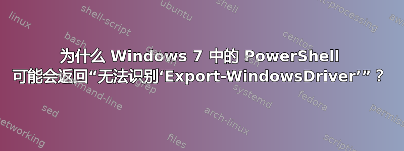 为什么 Windows 7 中的 PowerShell 可能会返回“无法识别‘Export-WindowsDriver’”？