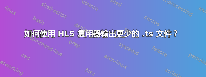 如何使用 HLS 复用器输出更少的 .ts 文件？