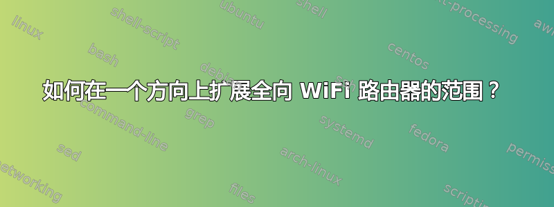 如何在一个方向上扩展全向 WiFi 路由器的范围？