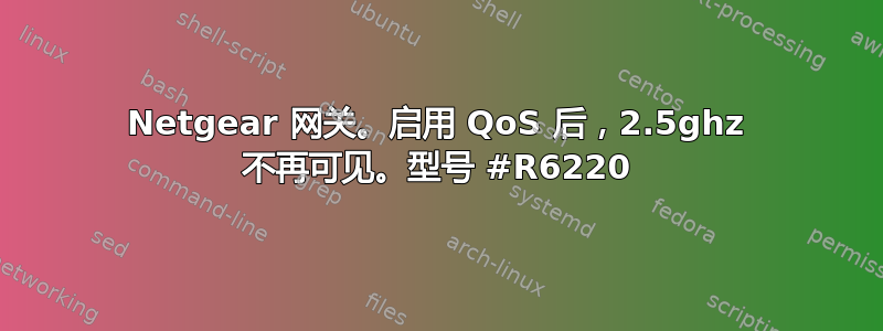 Netgear 网关。启用 QoS 后，2.5ghz 不再可见。型号 #R6220