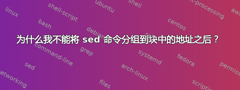 为什么我不能将 sed 命令分组到块中的地址之后？