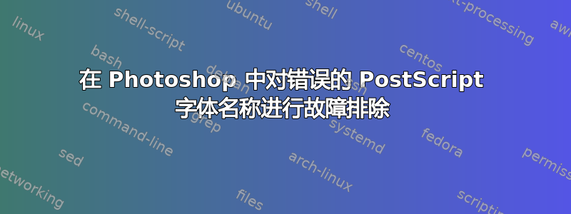 在 Photoshop 中对错误的 PostScript 字体名称进行故障排除