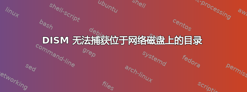 DISM 无法捕获位于网络磁盘上的目录