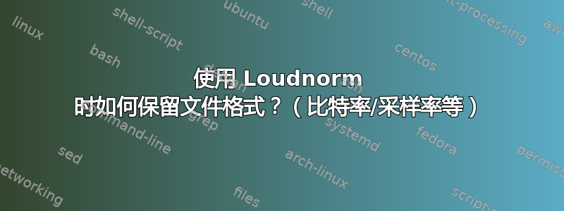 使用 Loudnorm 时如何保留文件格式？（比特率/采样率等）