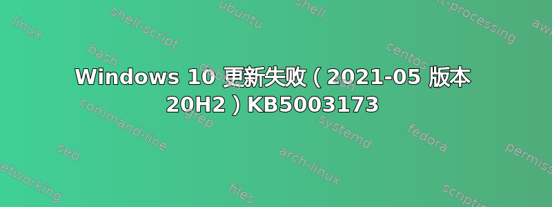 Windows 10 更新失败（2021-05 版本 20H2）KB5003173