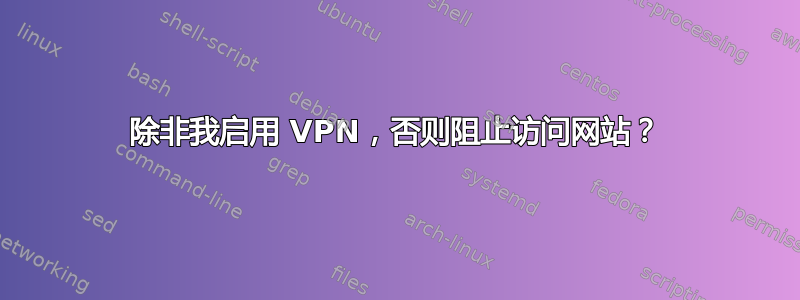 除非我启用 VPN，否则阻止访问网站？