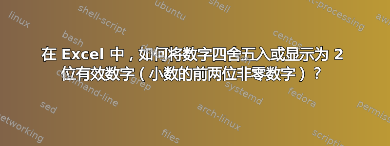 在 Excel 中，如何将数字四舍五入或显示为 2 位有效数字（小数的前两位非零数字）？