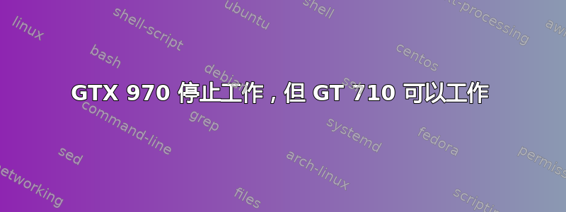 GTX 970 停止工作，但 GT 710 可以工作