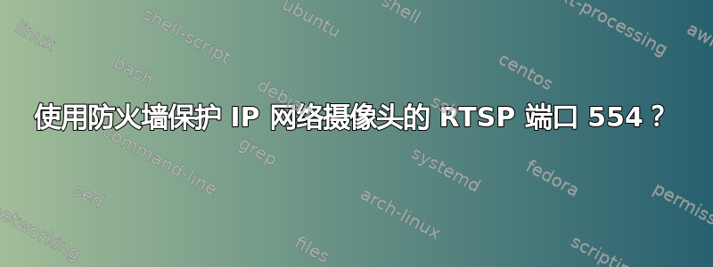 使用防火墙保护 IP 网络摄像头的 RTSP 端口 554？