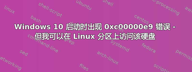 Windows 10 启动时出现 0xc00000e9 错误 - 但我可以在 Linux 分区上访问该硬盘