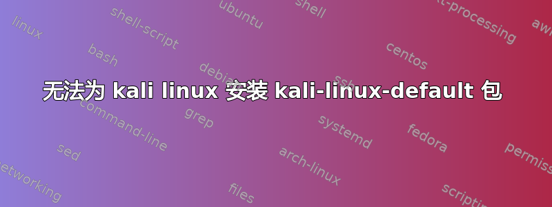 无法为 kali linux 安装 kali-linux-default 包