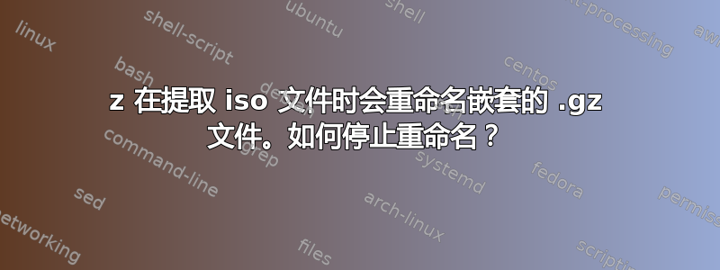 7z 在提取 iso 文件时会重命名嵌套的 .gz 文件。如何停止重命名？