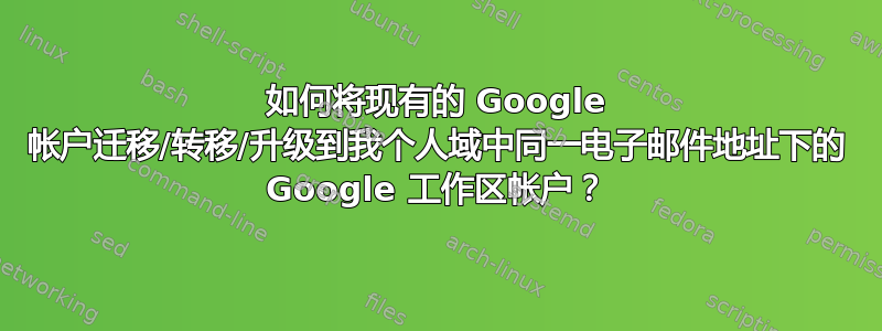 如何将现有的 Google 帐户迁移/转移/升级到我个人域中同一电子邮件地址下的 Google 工作区帐户？