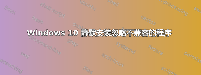 Windows 10 静默安装忽略不兼容的程序