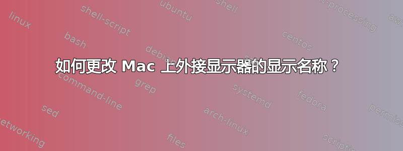 如何更改 Mac 上外接显示器的显示名称？