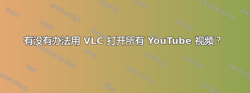 有没有办法用 VLC 打开所有 YouTube 视频？