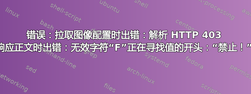 错误：拉取图像配置时出错：解析 HTTP 403 响应正文时出错：无效字符“F”正在寻找值的开头：“禁止！”