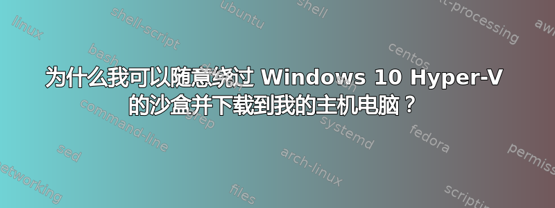 为什么我可以随意绕过 Windows 10 Hyper-V 的沙盒并下载到我的主机电脑？