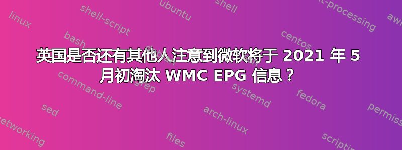 英国是否还有其他人注意到微软将于 2021 年 5 月初淘汰 WMC EPG 信息？