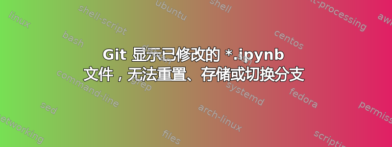 Git 显示已修改的 *.ipynb 文件，无法重置、存储或切换分支