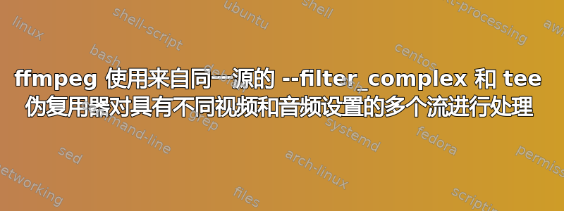 ffmpeg 使用来自同一源的 --filter_complex 和 tee 伪复用器对具有不同视频和音频设置的多个流进行处理