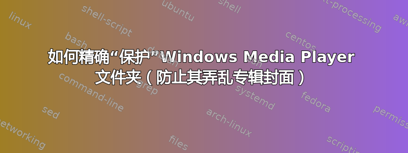 如何精确“保护”Windows Media Player 文件夹（防止其弄乱专辑封面）