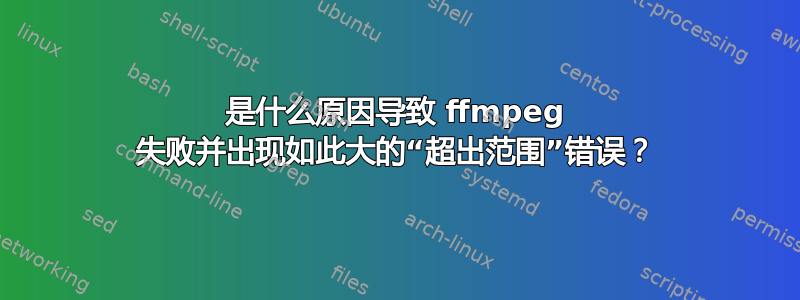 是什么原因导致 ffmpeg 失败并出现如此大的“超出范围”错误？