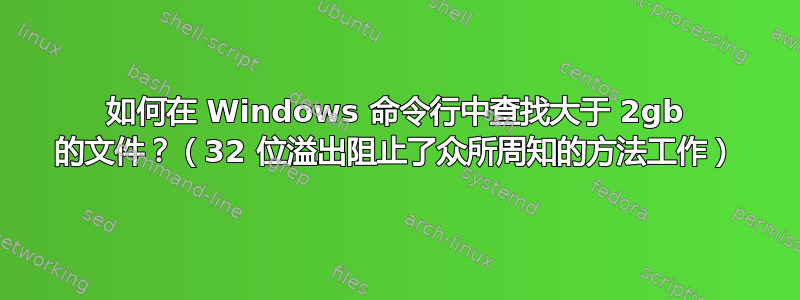 如何在 Windows 命令行中查找大于 2gb 的文件？（32 位溢出阻止了众所周知的方法工作）