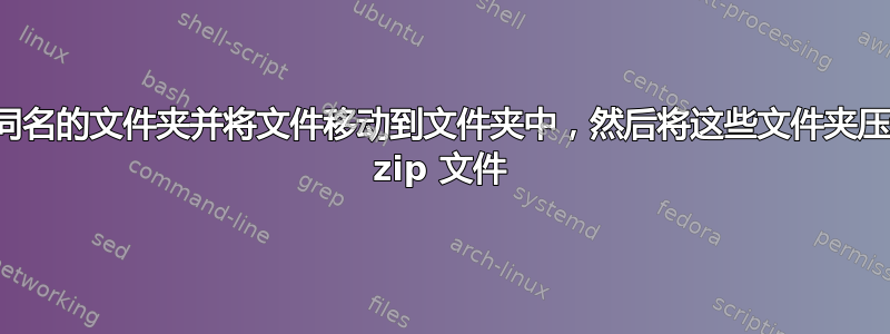 创建与文件同名的文件夹并将文件移动到文件夹中，然后将这些文件夹压缩为单独的 zip 文件