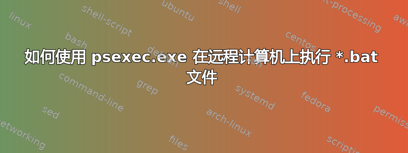 如何使用 psexec.exe 在远程计算机上执行 *.bat 文件