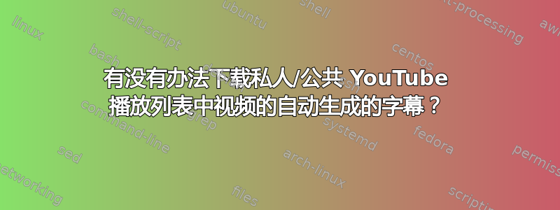 有没有办法下载私人/公共 YouTube 播放列表中视频的自动生成的字幕？