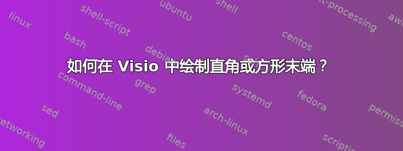 如何在 Visio 中绘制直角或方形末端？