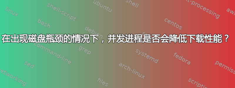 在出现磁盘瓶颈的情况下，并发进程是否会降低下载性能？