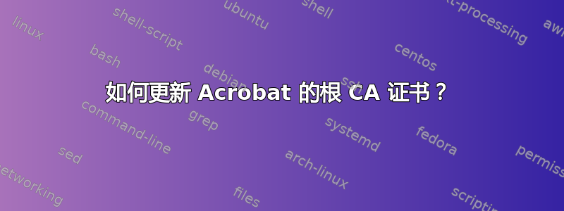 如何更新 Acrobat 的根 CA 证书？