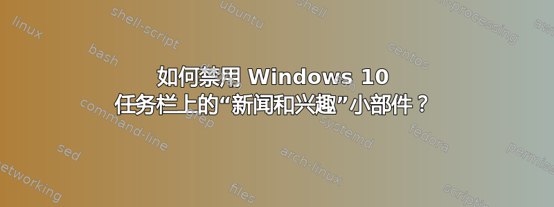 如何禁用 Windows 10 任务栏上的“新闻和兴趣”小部件？