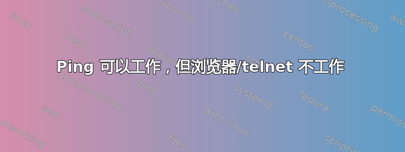 Ping 可以工作，但浏览器/telnet 不工作