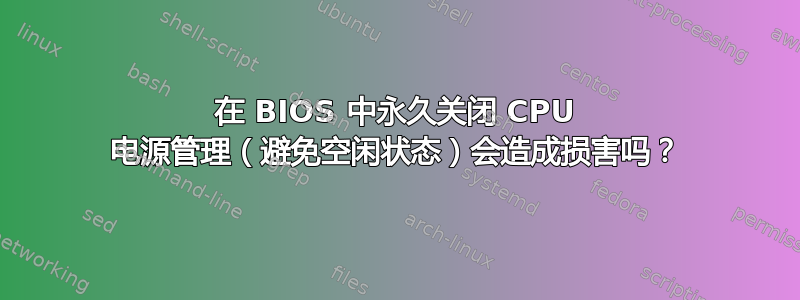 在 BIOS 中永久关闭 CPU 电源管理（避免空闲状态）会造成损害吗？