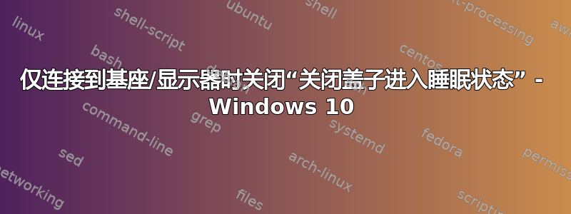 仅连接到基座/显示器时关闭“关闭盖子进入睡眠状态” - Windows 10