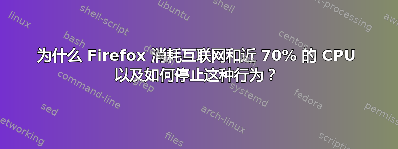 为什么 Firefox 消耗互联网和近 70% 的 CPU 以及如何停止这种行为？